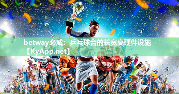 betway必威：乒乓球台的长宽高硬件设施