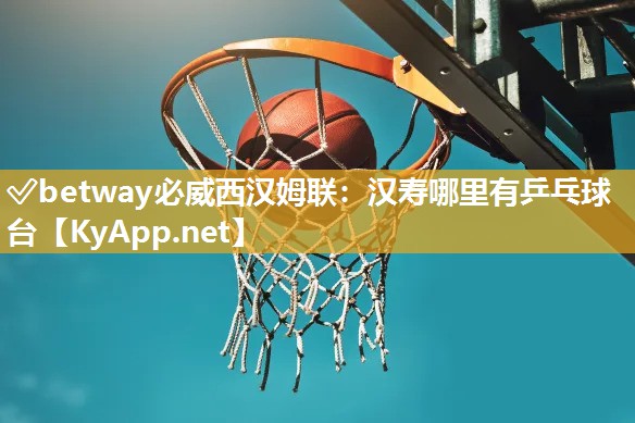 ✅betway必威西汉姆联：汉寿哪里有乒乓球台
