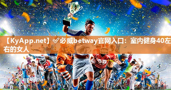 ✅必威betway官网入口：室内健身40左右的女人