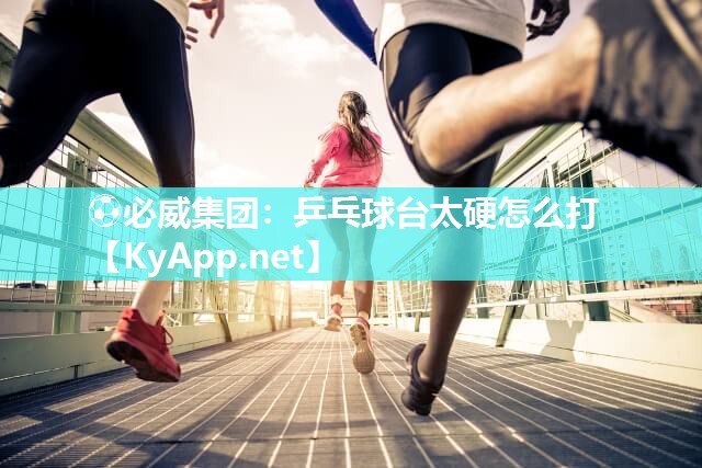 ⚽必威集团：乒乓球台太硬怎么打