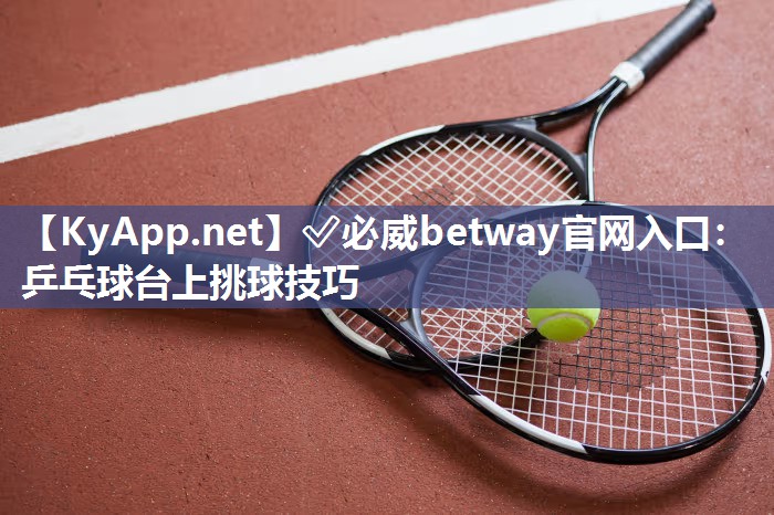 ✅必威betway官网入口：乒乓球台上挑球技巧
