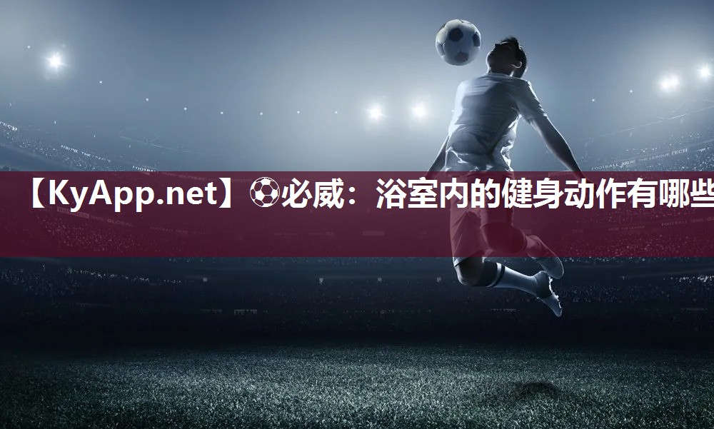 ⚽必威：浴室内的健身动作有哪些