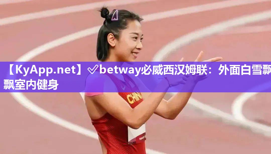 ✅betway必威西汉姆联：外面白雪飘飘室内健身