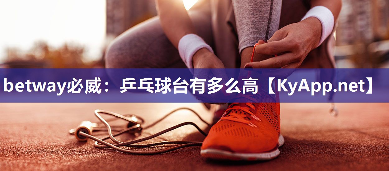 betway必威：乒乓球台有多么高