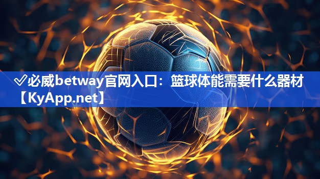 ✅必威betway官网入口：篮球体能需要什么器材