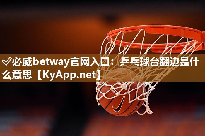 ✅必威betway官网入口：乒乓球台翻边是什么意思