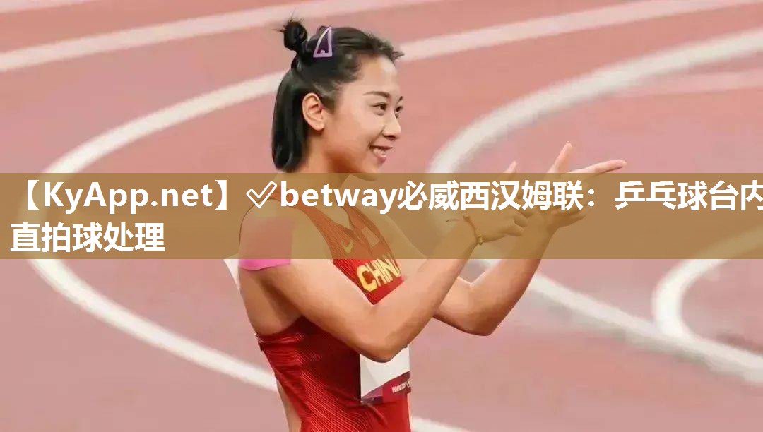 ✅betway必威西汉姆联：乒乓球台内直拍球处理