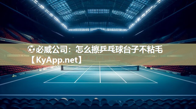 ⚽必威公司：怎么擦乒乓球台子不粘毛