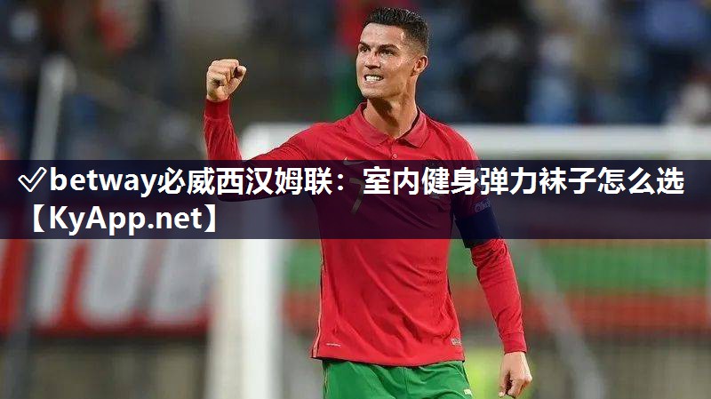 ✅betway必威西汉姆联：室内健身弹力袜子怎么选