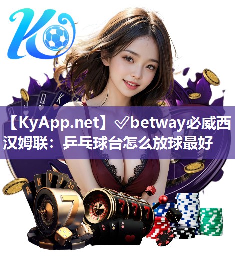 ✅betway必威西汉姆联：乒乓球台怎么放球最好
