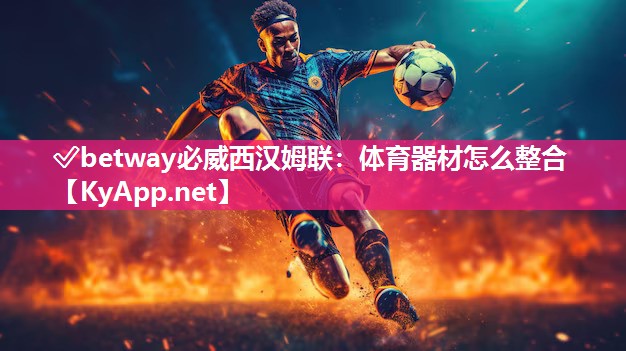✅betway必威西汉姆联：体育器材怎么整合