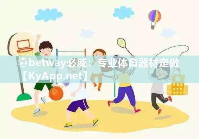 ⚽betway必威：专业体育器材定做