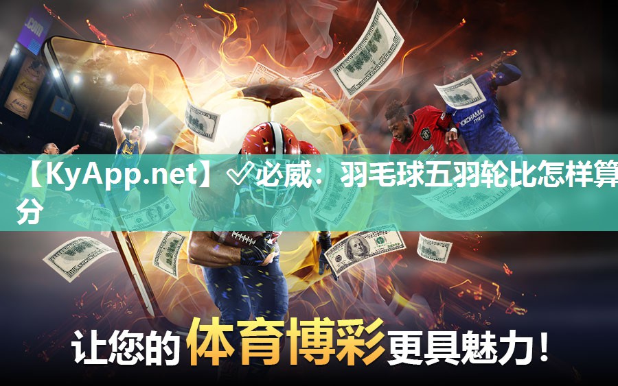 ✅必威：羽毛球五羽轮比怎样算分