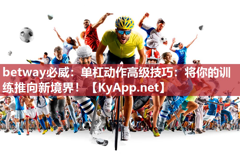 betway必威：单杠动作高级技巧：将你的训练推向新境界！
