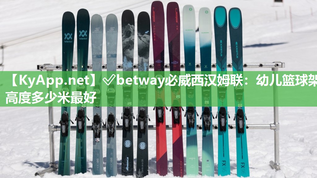 ✅betway必威西汉姆联：幼儿篮球架高度多少米最好