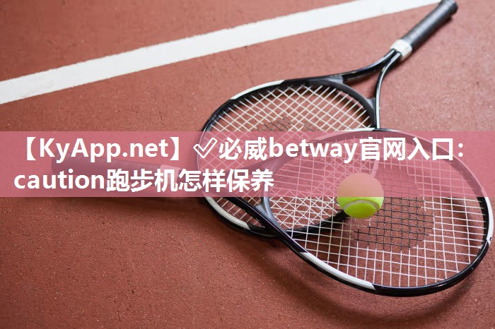 ✅必威betway官网入口：caution跑步机怎样保养