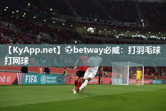 ⚽betway必威：打羽毛球打网球