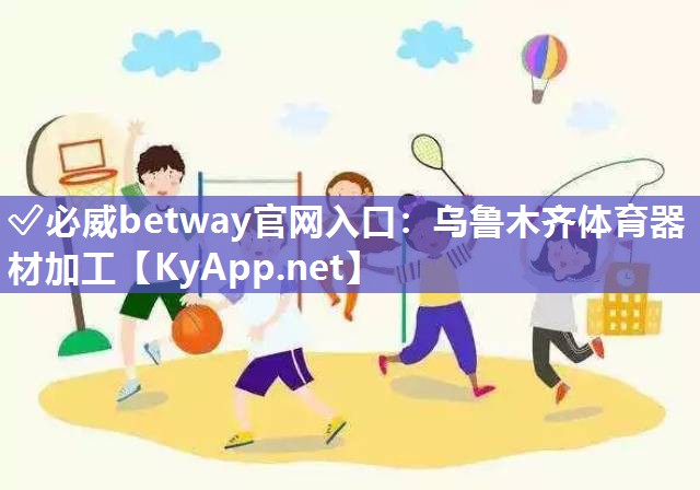 ✅必威betway官网入口：乌鲁木齐体育器材加工