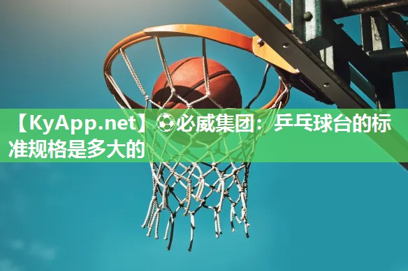 ⚽必威集团：乒乓球台的标准规格是多大的