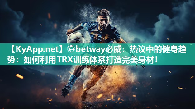 ⚽betway必威：热议中的健身趋势：如何利用TRX训练体系打造完美身材！