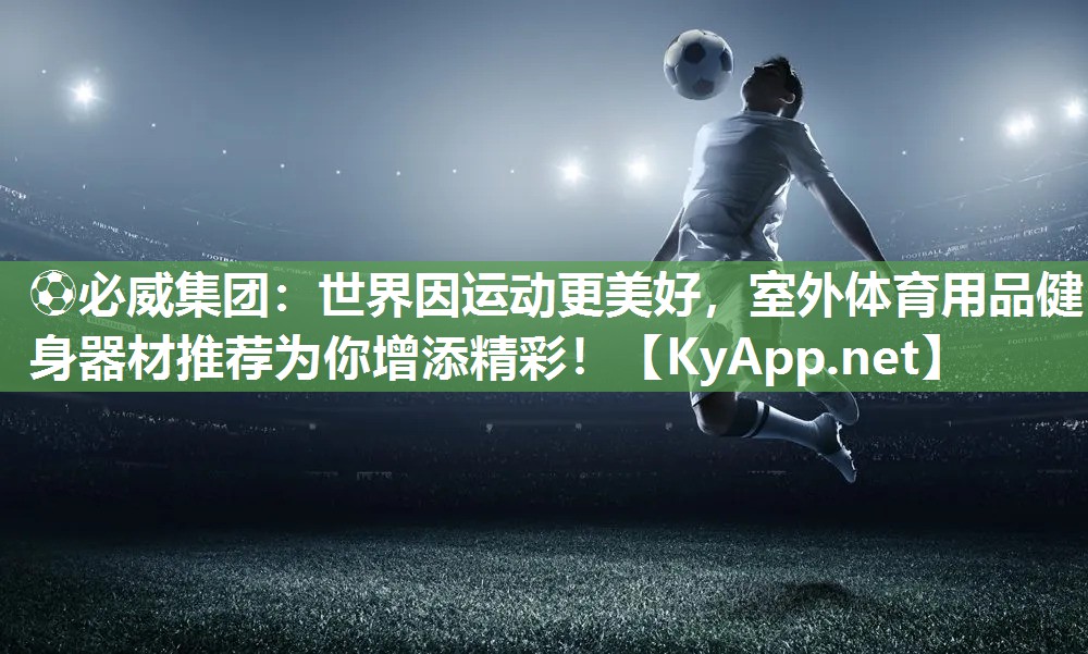 ⚽必威集团：世界因运动更美好，室外体育用品健身器材推荐为你增添精彩！
