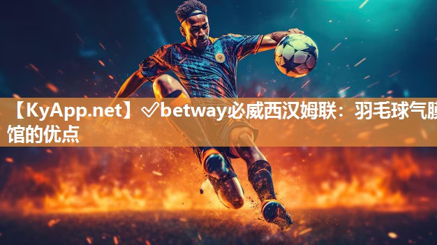 ✅betway必威西汉姆联：羽毛球气膜馆的优点