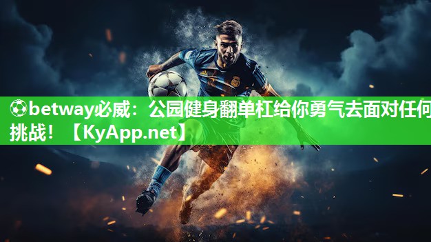 ⚽betway必威：公园健身翻单杠给你勇气去面对任何挑战！
