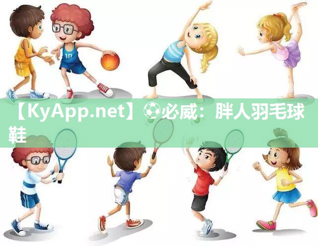 ⚽必威：胖人羽毛球鞋