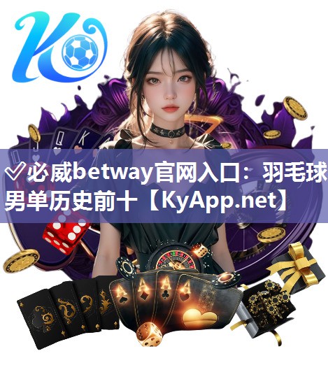 ✅必威betway官网入口：羽毛球男单历史前十