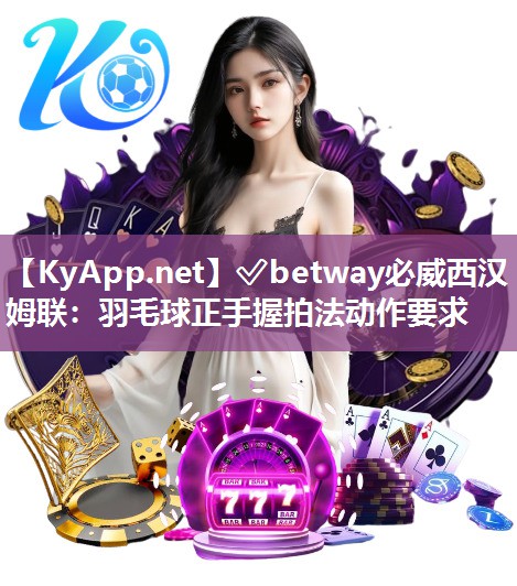 ✅betway必威西汉姆联：羽毛球正手握拍法动作要求