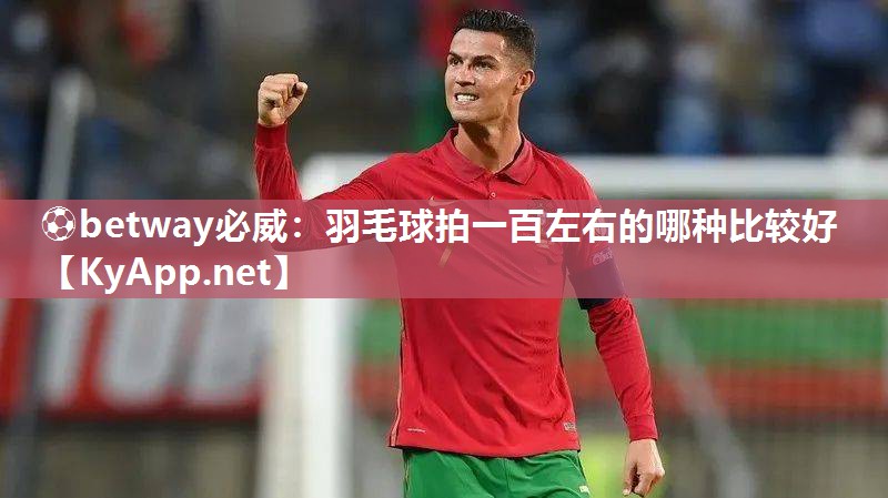 ⚽betway必威：羽毛球拍一百左右的哪种比较好