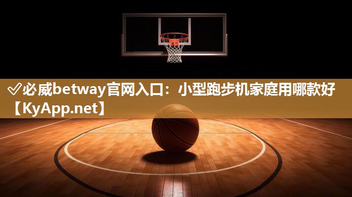 ✅必威betway官网入口：小型跑步机家庭用哪款好