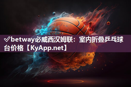 ✅betway必威西汉姆联：室内折叠乒乓球台价格