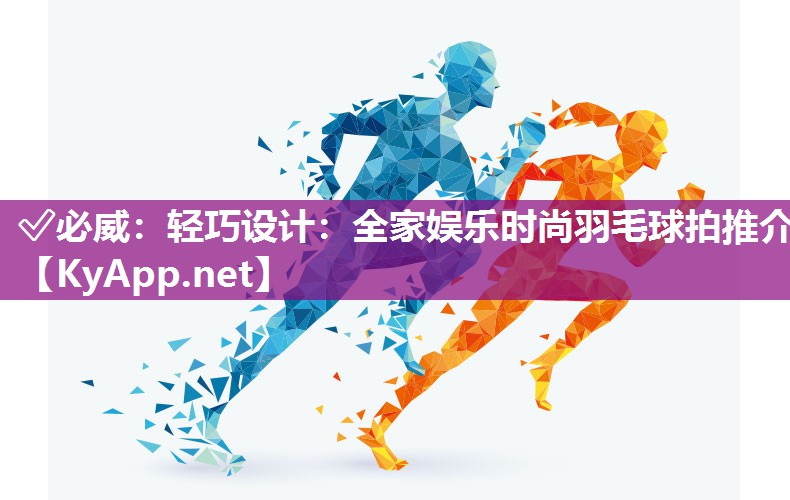 ✅必威：轻巧设计：全家娱乐时尚羽毛球拍推介